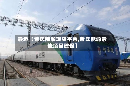 最近【普氏能源现货平台,普氏能源最佳项目建设】