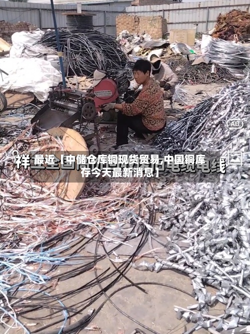 最近【中储仓库铜现货贸易,中国铜库存今天最新消息】