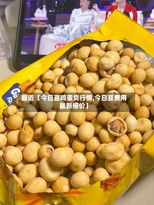 最近【今日豆鸡蛋货行情,今日豆费用最新报价】