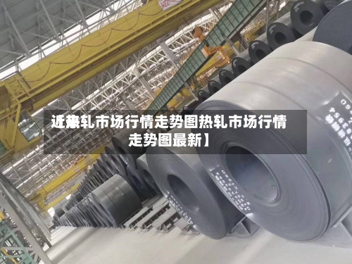 近来
【热轧市场行情走势图热轧市场行情走势图最新】-第2张图片