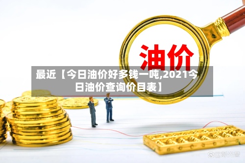 最近【今日油价好多钱一吨,2021今日油价查询价目表】-第2张图片