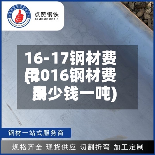 16-17钢材费用(2016钢材费用多少钱一吨)-第3张图片