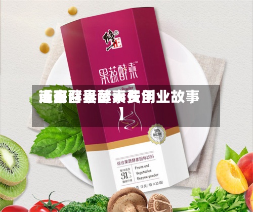 近来【南召县酵素费用南召酵素董事长创业故事】