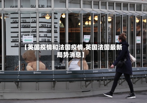 【英国疫情和法国疫情,英国法国最新局势消息】-第2张图片