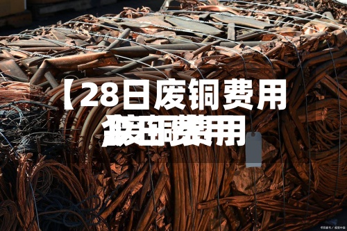 【28日废铜费用,废铜费用今日费用】