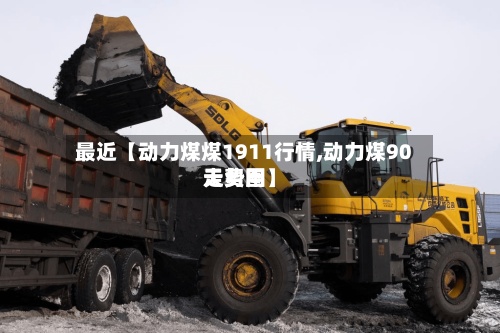 最近【动力煤煤1911行情,动力煤90天费用
走势图】-第2张图片