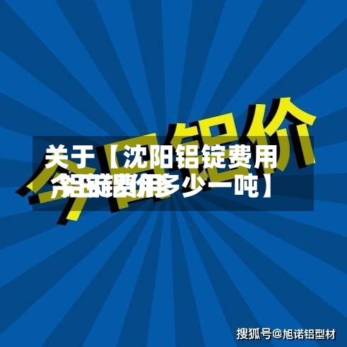 关于【沈阳铝锭费用,铝锭费用今日铝价多少一吨】