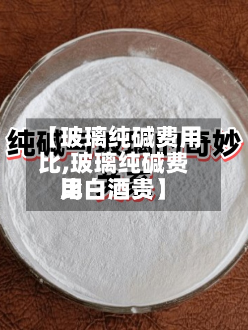 【玻璃纯碱费用
比,玻璃纯碱费用
比白酒贵】-第2张图片