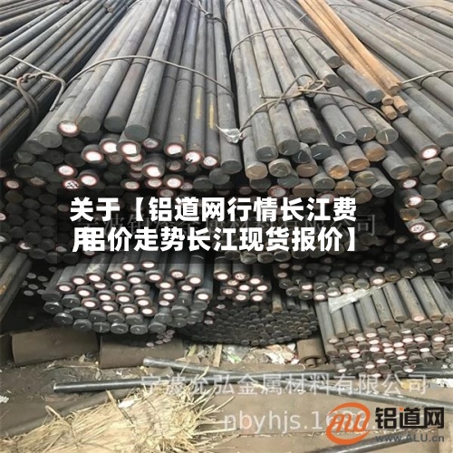 关于【铝道网行情长江费用,铝价走势长江现货报价】