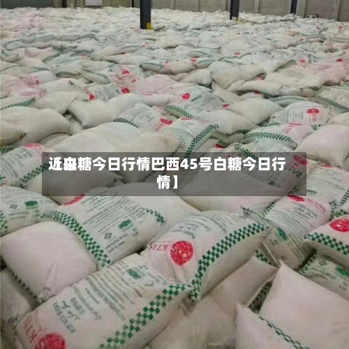 近来【白糖今日行情巴西45号白糖今日行情】