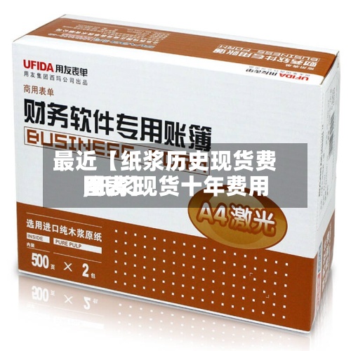 最近【纸浆历史现货费用
,纸浆现货十年费用
图表】-第2张图片