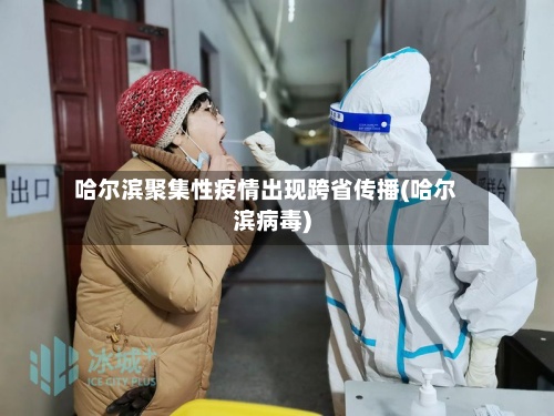 哈尔滨聚集性疫情出现跨省传播(哈尔滨病毒)-第2张图片