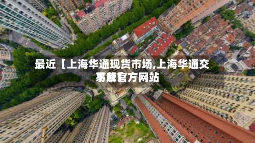 最近【上海华通现货市场,上海华通交易所官方网站下载】