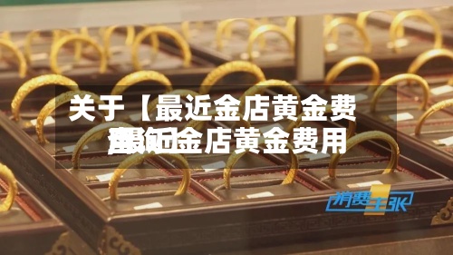 关于【最近金店黄金费用,最近金店黄金费用查询】