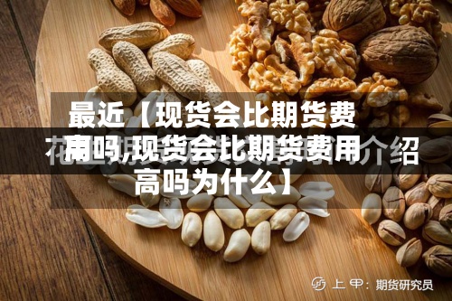 最近【现货会比期货费用高吗,现货会比期货费用高吗为什么】