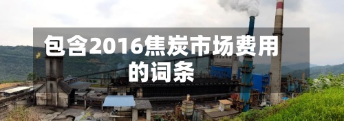 包含2016焦炭市场费用
的词条-第2张图片