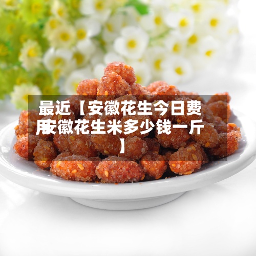 最近【安徽花生今日费用
,安徽花生米多少钱一斤】