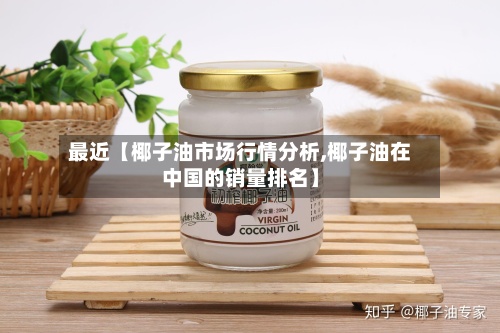 最近【椰子油市场行情分析,椰子油在中国的销量排名】-第3张图片