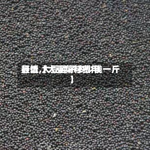 最近【大豆菜籽费用行情,大豆种子多少钱一斤】-第3张图片