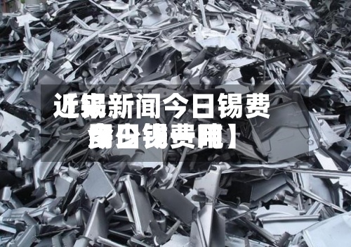 近来【锡新闻今日锡费用今日锡费用多少钱一吨】