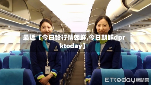 最近【今日铅行情朝鲜,今日朝鲜dprktoday】-第2张图片