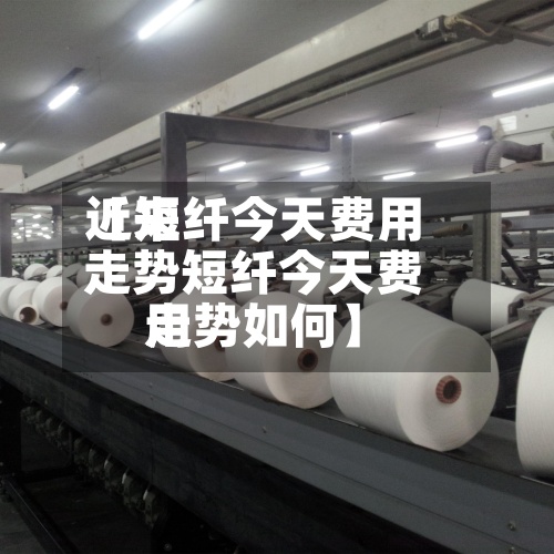 近来【短纤今天费用走势短纤今天费用走势如何】