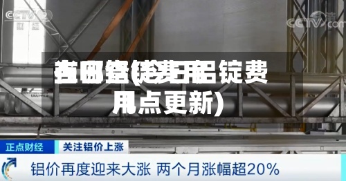 当日铝锭费用
在哪查(今日铝锭费用
几点更新)-第2张图片
