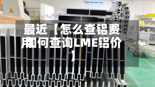 最近【怎么查铝费用
,如何查询LME铝价】-第2张图片