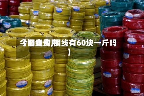 【铜线费用今日查询,铜线有60块一斤吗】-第2张图片