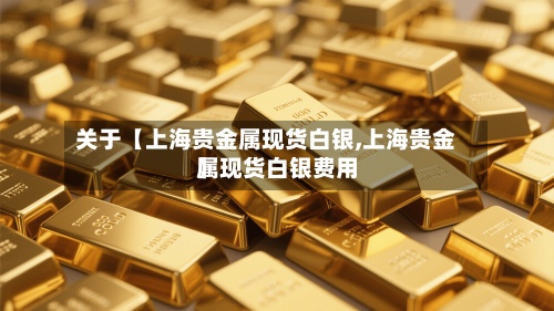 关于【上海贵金属现货白银,上海贵金属现货白银费用】