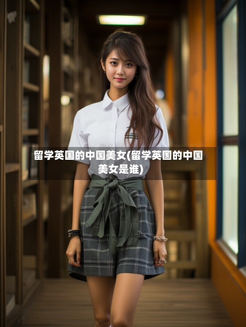留学英国的中国美女(留学英国的中国美女是谁)-第2张图片