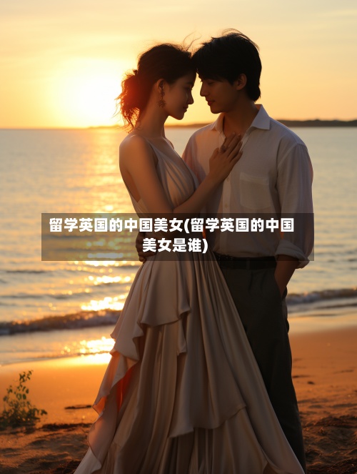 留学英国的中国美女(留学英国的中国美女是谁)