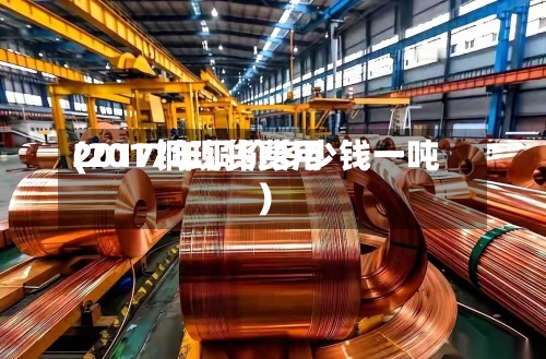 2017铜现货费用(2017年铜价多少钱一吨)-第2张图片