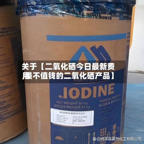 关于【二氧化硒今日最新费用,最不值钱的二氧化硒产品】