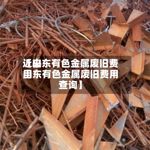 近来
【山东有色金属废旧费用
山东有色金属废旧费用
查询】-第3张图片