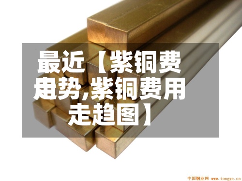 最近【紫铜费用
走势,紫铜费用
走趋图】-第3张图片