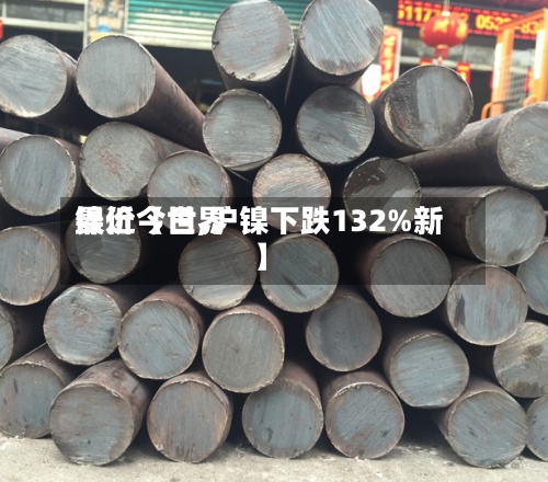 最近【世界镍价今日,沪镍下跌132%新】