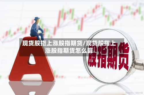 现货股指上涨股指期货/现货股指上涨股指期货怎么算