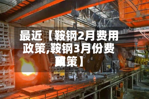 最近【鞍钢2月费用
政策,鞍钢3月份费用
政策】-第2张图片