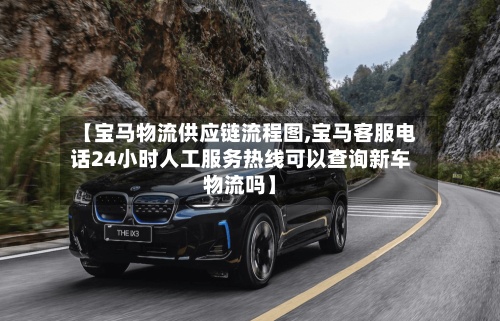 【宝马物流供应链流程图,宝马客服电话24小时人工服务热线可以查询新车物流吗】-第2张图片