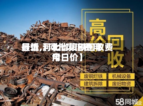 最近【河北废旧费用行情,河北省废铁回收费用今日价】