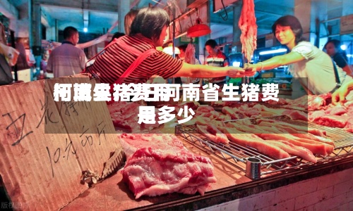 河南生猪费用柘城县/今日河南省生猪费用是多少