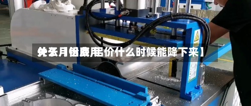 关于【铝费用什么月份底,铝价什么时候能降下来】