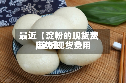 最近【淀粉的现货费用,淀粉现货费用走势】