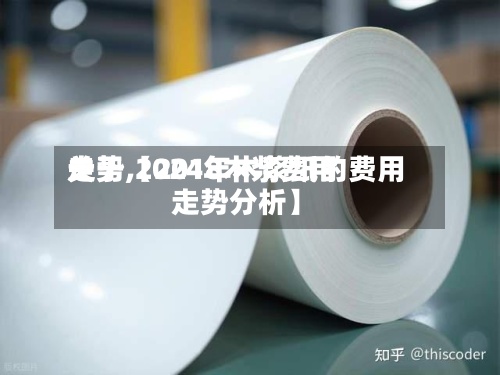 关于【2018木浆费用走势,2024年木浆纸的费用走势分析】