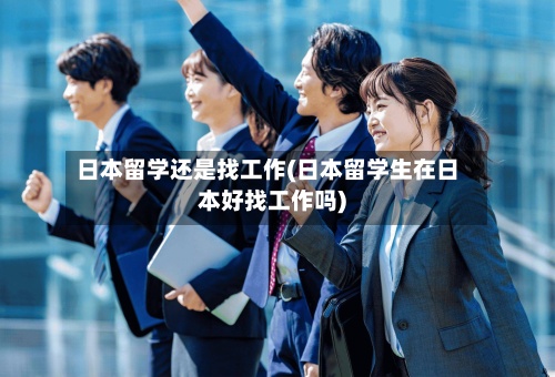日本留学还是找工作(日本留学生在日本好找工作吗)-第2张图片