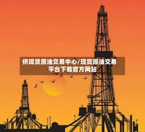 供现货原油交易中心/现货原油交易平台下载官方网站
-第3张图片