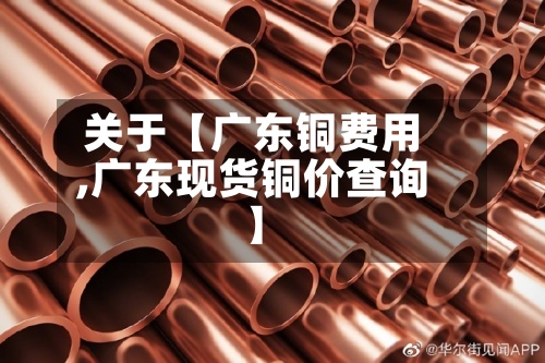 关于【广东铜费用,广东现货铜价查询】