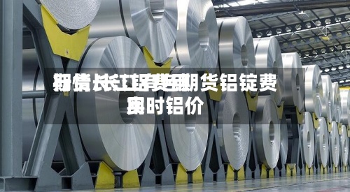 期货长江铝费用行情/长江有色期货铝锭费用实时铝价-第3张图片