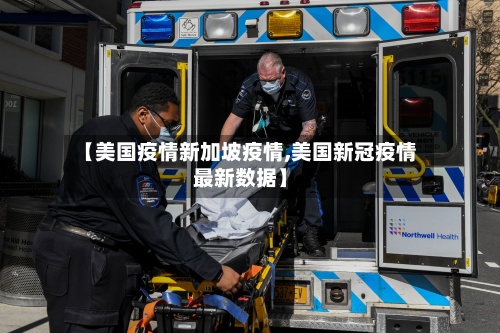 【美国疫情新加坡疫情,美国新冠疫情最新数据】